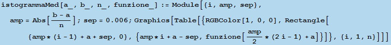 RowBox[{istogrammaMed[a_, b_, n_, funzione_], :=, RowBox[{Module, [, RowBox[{{i, amp, sep}, ,, ... - 1) + a + sep, 0}, {amp * i + a - sep, funzione[amp/2 * (2 i - 1) + a]}]}, {i, 1, n}]]}]}], ]}]}]