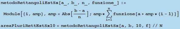 metodoRettangoliEstSx[a_, b_, n_, funzione_] := Module[{i, amp}, amp = Abs[(b - a)/n] ; amp *  ... , arg3] funzione[a + amp * (i - 1)]] areaPluriRettEstSx10 = metodoRettangoliEstSx[a, b, 10, f]//N 