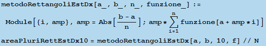 metodoRettangoliEstDx[a_, b_, n_, funzione_] := Module[{i, amp}, amp = Abs[(b - a)/n] ; amp *  ...  i = 1, arg3] funzione[a + amp * i]] areaPluriRettEstDx10 = metodoRettangoliEstDx[a, b, 10, f]//N 